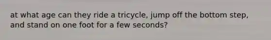 at what age can they ride a tricycle, jump off the bottom step, and stand on one foot for a few seconds?