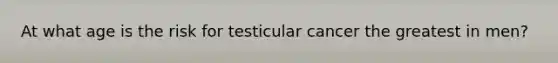 At what age is the risk for testicular cancer the greatest in men?