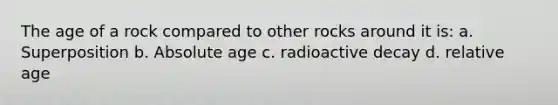 The age of a rock compared to other rocks around it is: a. Superposition b. Absolute age c. radioactive decay d. relative age