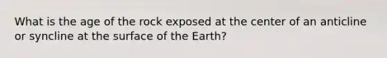 What is the age of the rock exposed at the center of an anticline or syncline at the surface of the Earth?