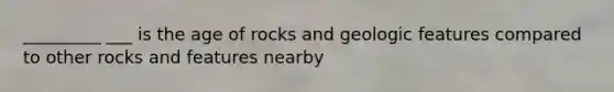 _________ ___ is the age of rocks and geologic features compared to other rocks and features nearby