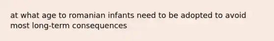 at what age to romanian infants need to be adopted to avoid most long-term consequences