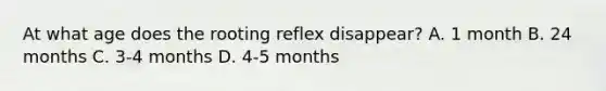 At what age does the rooting reflex disappear? A. 1 month B. 24 months C. 3-4 months D. 4-5 months