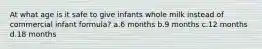At what age is it safe to give infants whole milk instead of commercial infant formula? a.6 months b.9 months c.12 months d.18 months