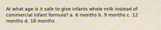 At what age is it safe to give infants whole milk instead of commercial infant formula? a. 6 months b. 9 months c. 12 months d. 18 months