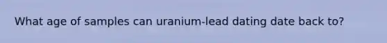 What age of samples can uranium-lead dating date back to?