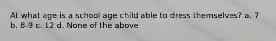 At what age is a school age child able to dress themselves? a. 7 b. 8-9 c. 12 d. None of the above