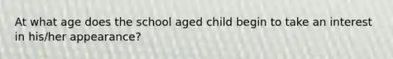 At what age does the school aged child begin to take an interest in his/her appearance?