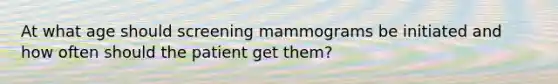 At what age should screening mammograms be initiated and how often should the patient get them?