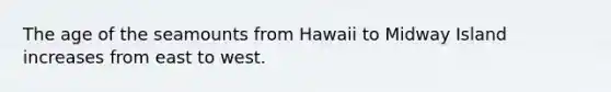 The age of the seamounts from Hawaii to Midway Island increases from east to west.