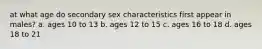 at what age do secondary sex characteristics first appear in males? a. ages 10 to 13 b. ages 12 to 15 c. ages 16 to 18 d. ages 18 to 21