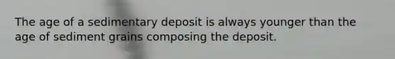 The age of a sedimentary deposit is always younger than the age of sediment grains composing the deposit.