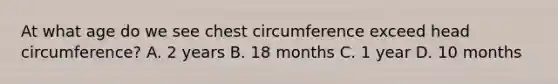 At what age do we see chest circumference exceed head circumference? A. 2 years B. 18 months C. 1 year D. 10 months