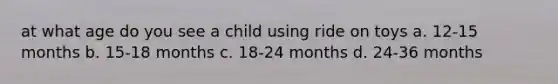 at what age do you see a child using ride on toys a. 12-15 months b. 15-18 months c. 18-24 months d. 24-36 months