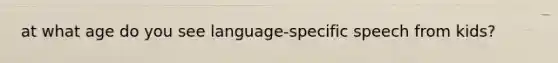 at what age do you see language-specific speech from kids?