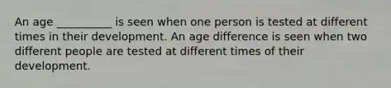 An age __________ is seen when one person is tested at different times in their development. An age difference is seen when two different people are tested at different times of their development.