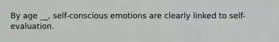 By age __, self-conscious emotions are clearly linked to self-evaluation.