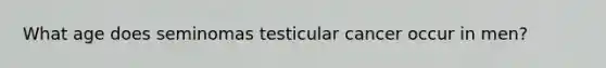 What age does seminomas testicular cancer occur in men?