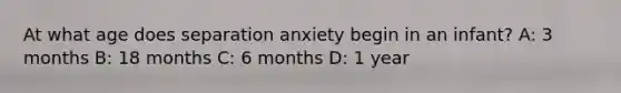 At what age does separation anxiety begin in an infant? A: 3 months B: 18 months C: 6 months D: 1 year