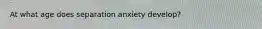 At what age does separation anxiety develop?