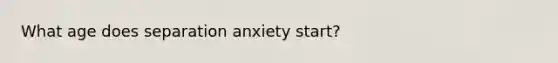 What age does separation anxiety start?