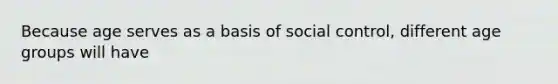 Because age serves as a basis of social control, different age groups will have