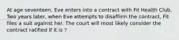 At age seventeen, Eve enters into a contract with Fit Health Club. Two years later, when Eve attempts to disaffirm the contract, Fit files a suit against her. The court will most likely consider the contract ratified if it is ?