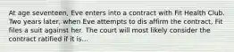 At age seventeen, Eve enters into a contract with Fit Health Club. Two years later, when Eve attempts to dis affirm the contract, Fit files a suit against her. The court will most likely consider the contract ratified if it is...