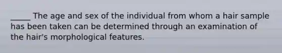 _____ The age and sex of the individual from whom a hair sample has been taken can be determined through an examination of the hair's morphological features.