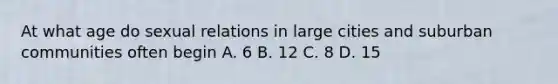 At what age do sexual relations in large cities and suburban communities often begin A. 6 B. 12 C. 8 D. 15