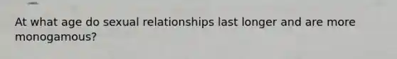 At what age do sexual relationships last longer and are more monogamous?