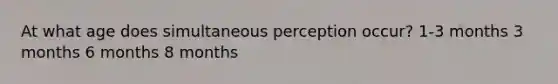 At what age does simultaneous perception occur? 1-3 months 3 months 6 months 8 months