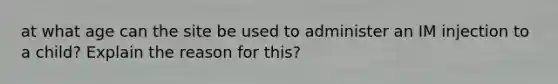 at what age can the site be used to administer an IM injection to a child? Explain the reason for this?