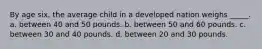 By age six, the average child in a developed nation weighs _____. a. between 40 and 50 pounds. b. between 50 and 60 pounds. c. between 30 and 40 pounds. d. between 20 and 30 pounds.
