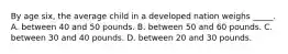 By age six, the average child in a developed nation weighs _____. A. between 40 and 50 pounds. B. between 50 and 60 pounds. C. between 30 and 40 pounds. D. between 20 and 30 pounds.