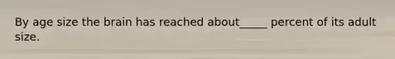 By age size the brain has reached about_____ percent of its adult size.