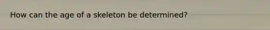 How can the age of a skeleton be determined?