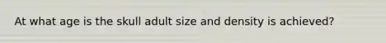 At what age is the skull adult size and density is achieved?