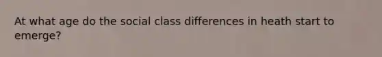 At what age do the social class differences in heath start to emerge?