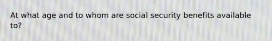 At what age and to whom are social security benefits available to?