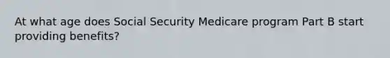 At what age does Social Security Medicare program Part B start providing benefits?