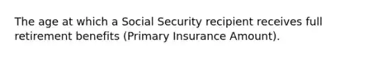 The age at which a Social Security recipient receives full retirement benefits (Primary Insurance Amount).