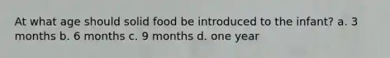 At what age should solid food be introduced to the infant? a. 3 months b. 6 months c. 9 months d. one year