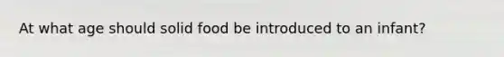 At what age should solid food be introduced to an infant?