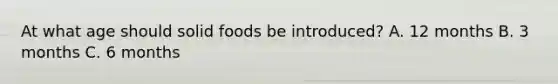 At what age should solid foods be introduced? A. 12 months B. 3 months C. 6 months