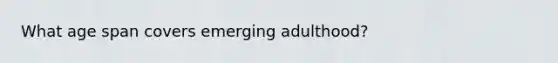 What age span covers emerging adulthood?