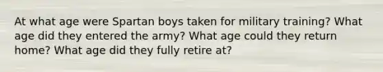 At what age were Spartan boys taken for military training? What age did they entered the army? What age could they return home? What age did they fully retire at?