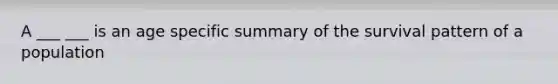 A ___ ___ is an age specific summary of the survival pattern of a population