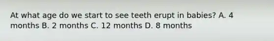 At what age do we start to see teeth erupt in babies? A. 4 months B. 2 months C. 12 months D. 8 months