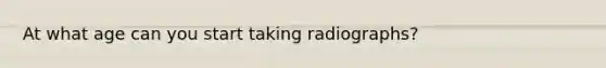 At what age can you start taking radiographs?